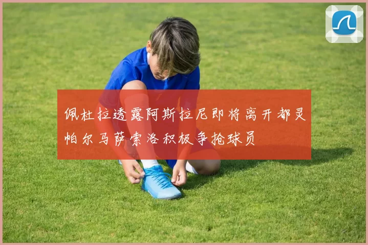 佩杜拉透露阿斯拉尼即将离开都灵帕尔马萨索洛积极争抢球员