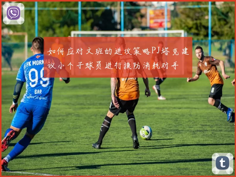 如何应对文班的进攻策略PJ塔克建议小个子球员进行换防消耗对手