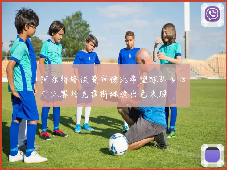 阿尔特塔谈曼市德比希望球队专注于比赛约克雷斯继续出色表现