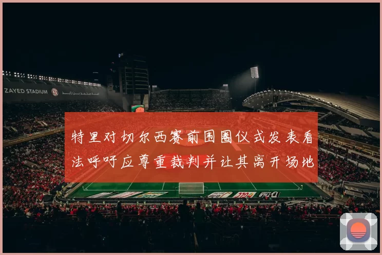 特里对切尔西赛前围圈仪式发表看法呼吁应尊重裁判并让其离开场地