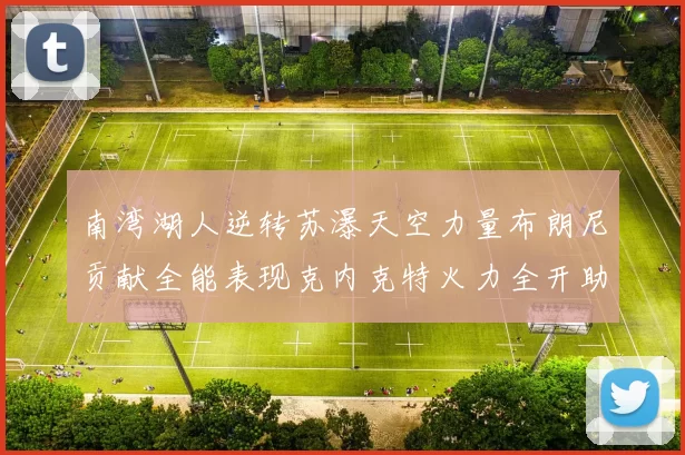 南湾湖人逆转苏瀑天空力量布朗尼贡献全能表现克内克特火力全开助球队取胜