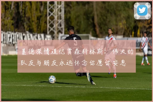 基德深情追忆贾森科林斯：伟大的队友与朋友永远怀念你愿你安息