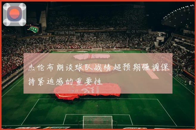 杰伦布朗谈球队战绩超预期强调保持紧迫感的重要性