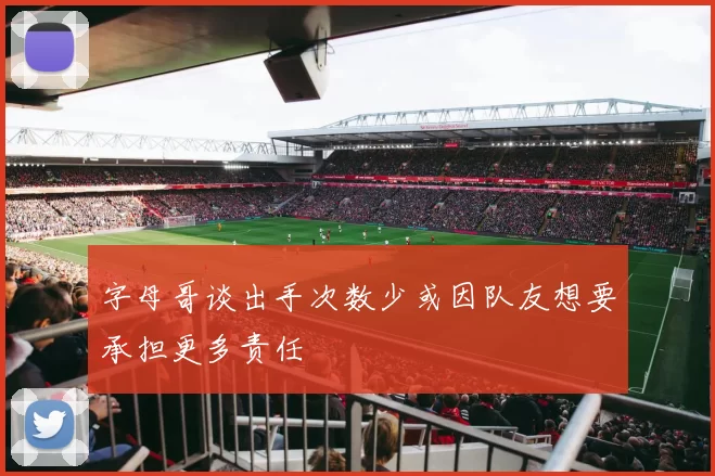 字母哥谈出手次数少或因队友想要承担更多责任
