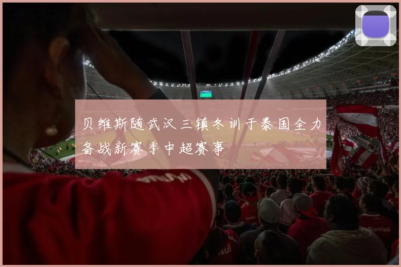 贝维斯随武汉三镇冬训于泰国全力备战新赛季中超赛事