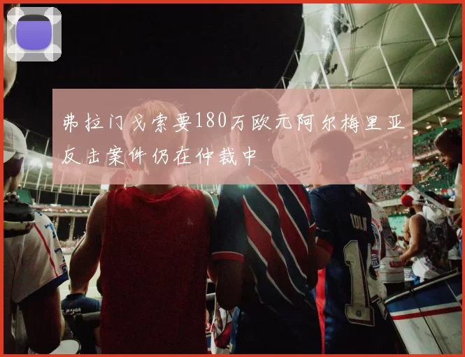 弗拉门戈索要180万欧元阿尔梅里亚反击案件仍在仲裁中