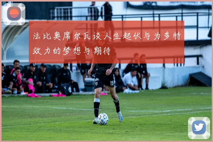 法比奥席尔瓦谈人生起伏与为多特效力的梦想与期待