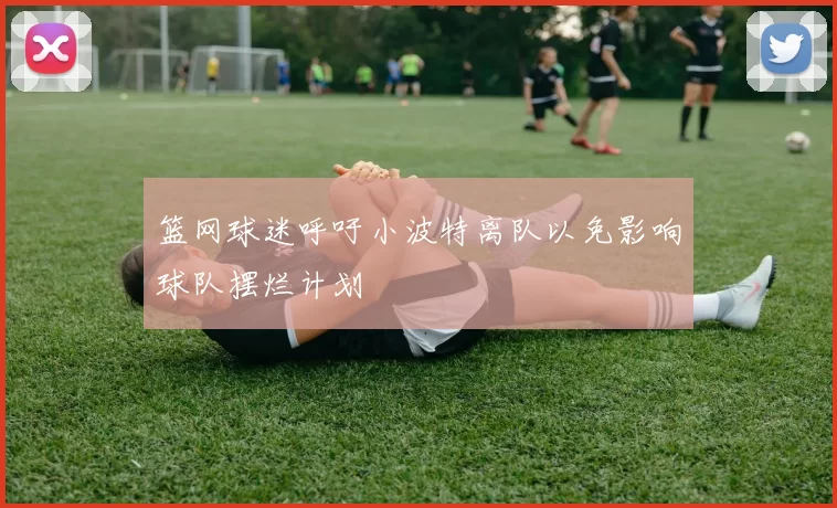 篮网球迷呼吁小波特离队以免影响球队摆烂计划
