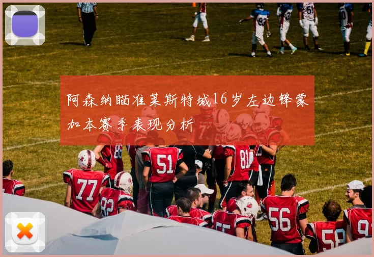 阿森纳瞄准莱斯特城16岁左边锋蒙加本赛季表现分析