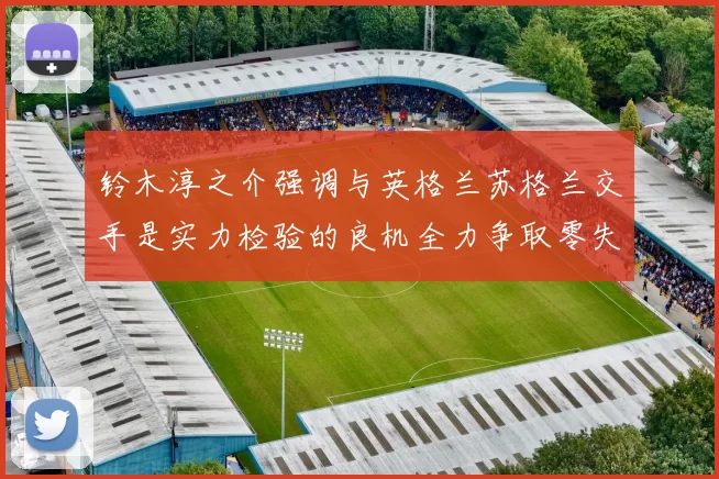 铃木淳之介强调与英格兰苏格兰交手是实力检验的良机全力争取零失球