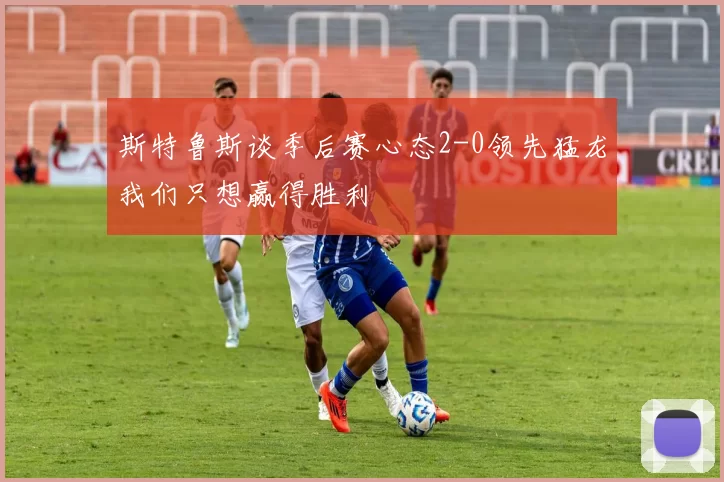 斯特鲁斯谈季后赛心态2-0领先猛龙我们只想赢得胜利