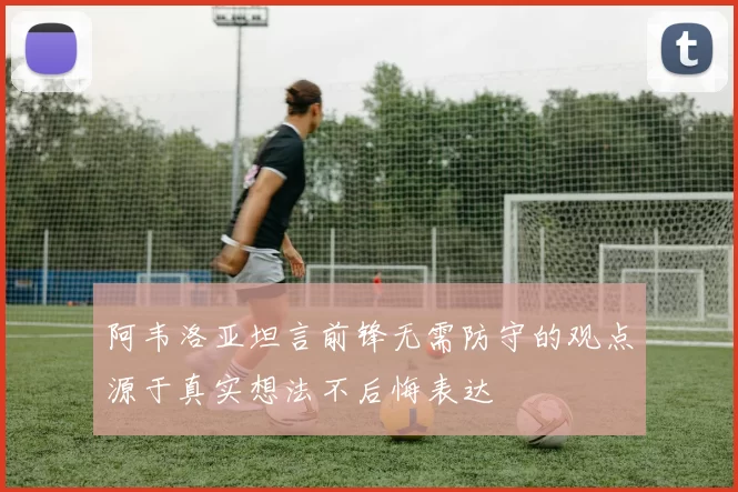 阿韦洛亚坦言前锋无需防守的观点源于真实想法不后悔表达