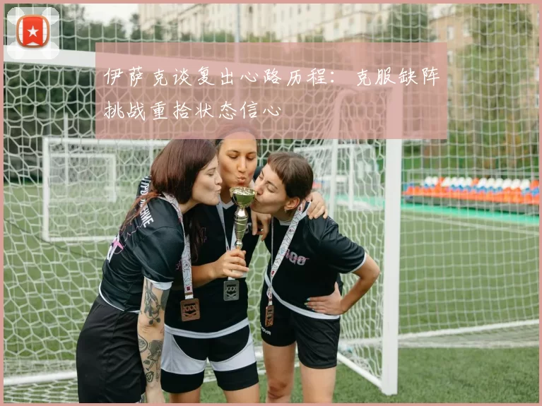 伊萨克谈复出心路历程：克服缺阵挑战重拾状态信心