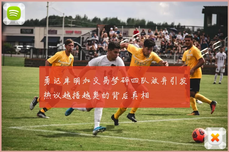 勇记库明加交易梦碎四队放弃引发热议越捂越臭的背后真相