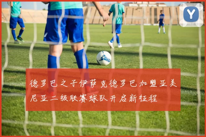 德罗巴之子伊萨克德罗巴加盟亚美尼亚二级联赛球队开启新征程