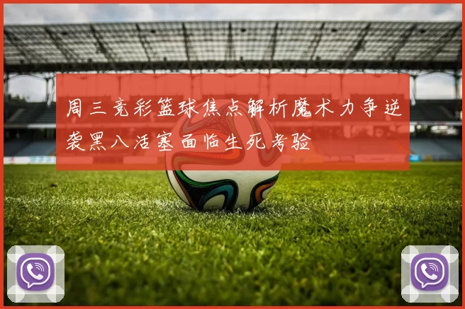 周三竞彩篮球焦点解析魔术力争逆袭黑八活塞面临生死考验