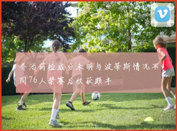 乔治药检成分未明与波蒂斯情况不同76人禁赛后收获颇丰