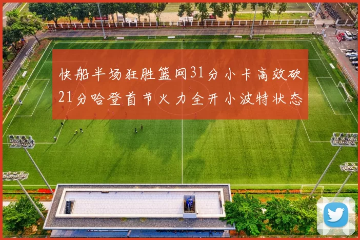 快船半场狂胜篮网31分小卡高效砍21分哈登首节火力全开小波特状态低迷