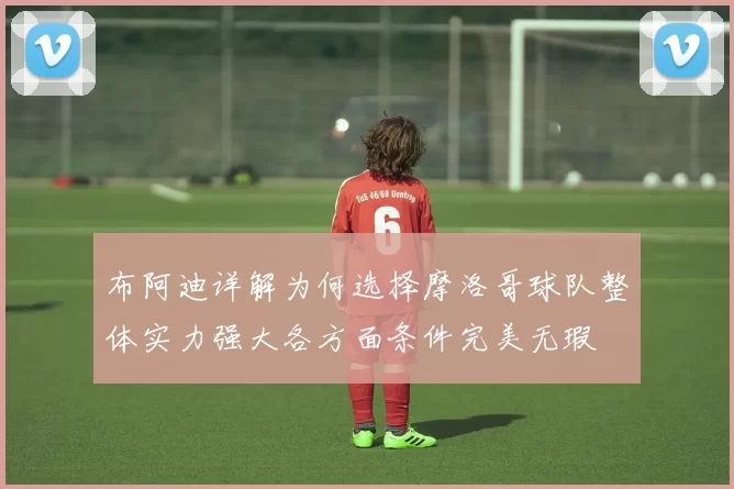 布阿迪详解为何选择摩洛哥球队整体实力强大各方面条件完美无瑕