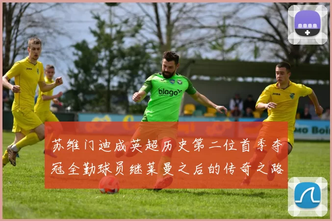 苏维门迪成英超历史第二位首季夺冠全勤球员继莱曼之后的传奇之路