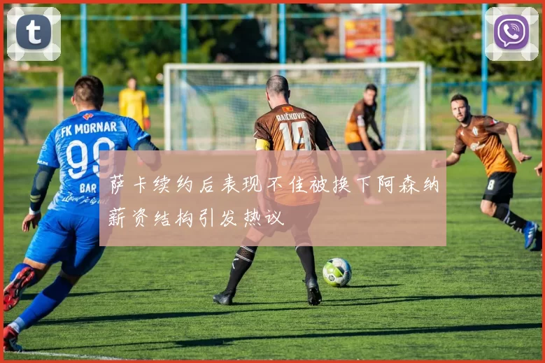 萨卡续约后表现不佳被换下阿森纳薪资结构引发热议