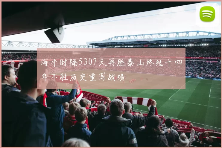 海牛时隔5307天再胜泰山终结十四年不胜历史重写战绩